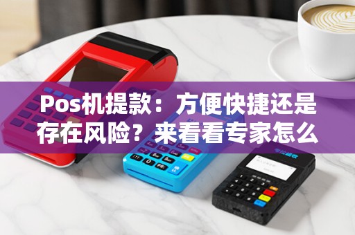 Pos机提款：方便快捷还是存在风险？来看看专家怎么说！