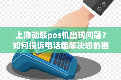 上海动联pos机出现问题？如何投诉电话能解决您的困扰？