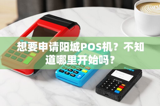 想要申请阳城POS机？不知道哪里开始吗？