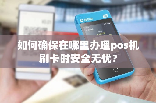 如何确保在哪里办理pos机刷卡时安全无忧？