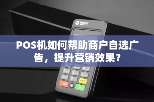 POS机如何帮助商户自选广告，提升营销效果？