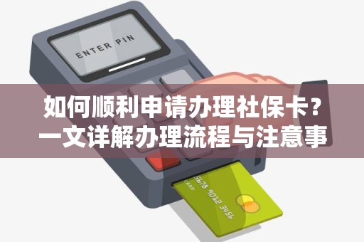 如何顺利申请办理社保卡？一文详解办理流程与注意事项