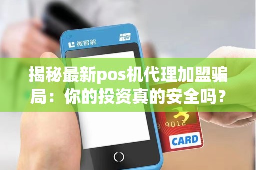 揭秘最新pos机代理加盟骗局：你的投资真的安全吗？