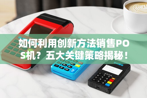 如何利用创新方法销售POS机？五大关键策略揭秘！