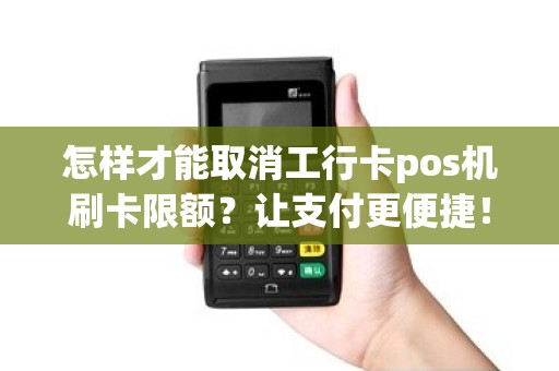 怎样才能取消工行卡pos机刷卡限额？让支付更便捷！