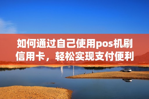如何通过自己使用pos机刷信用卡，轻松实现支付便利？