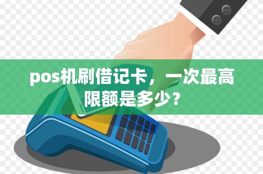 pos机刷借记卡，一次最高限额是多少？