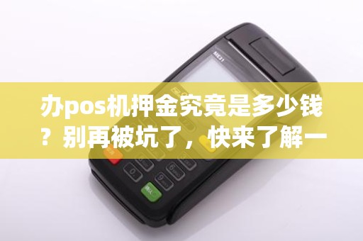 办pos机押金究竟是多少钱？别再被坑了，快来了解一下！