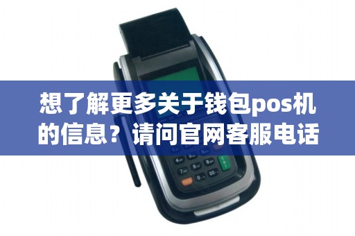 想了解更多关于钱包pos机的信息？请问官网客服电话是多少呢？