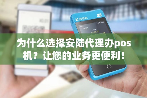 为什么选择安陆代理办pos机？让您的业务更便利！