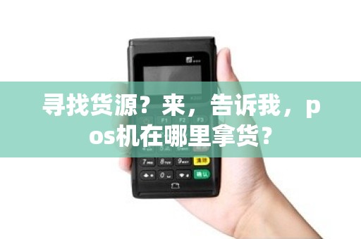 寻找货源？来，告诉我，pos机在哪里拿货？