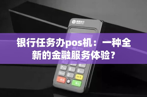 银行任务办pos机：一种全新的金融服务体验？