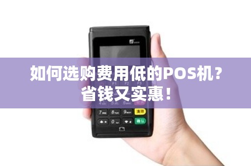 如何选购费用低的POS机？省钱又实惠！