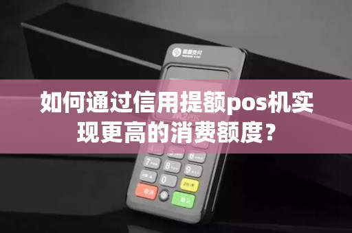 如何通过信用提额pos机实现更高的消费额度？