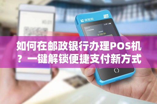 如何在邮政银行办理POS机？一键解锁便捷支付新方式！