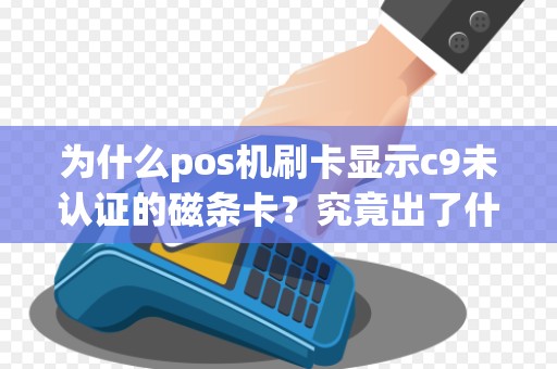为什么pos机刷卡显示c9未认证的磁条卡？究竟出了什么问题？