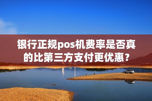 银行正规pos机费率是否真的比第三方支付更优惠？
