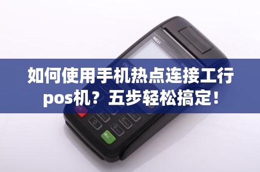 如何使用手机热点连接工行pos机？五步轻松搞定！