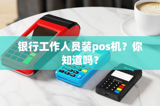 银行工作人员装pos机？你知道吗？