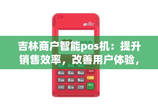 吉林商户智能pos机：提升销售效率，改善用户体验，值得投资吗？