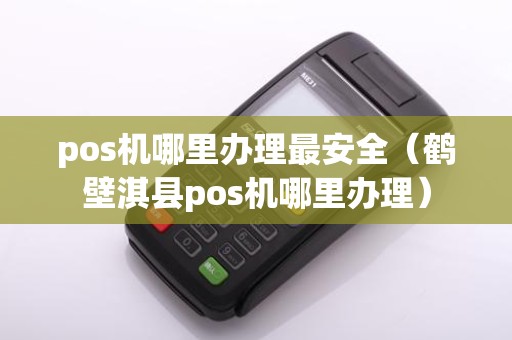 pos机哪里办理最安全（鹤壁淇县pos机哪里办理）
