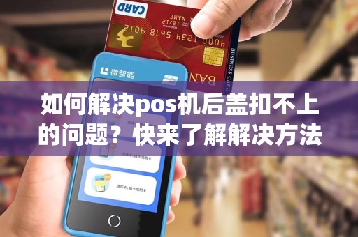 如何解决pos机后盖扣不上的问题？快来了解解决方法！