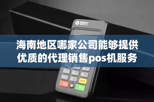 海南地区哪家公司能够提供优质的代理销售pos机服务？