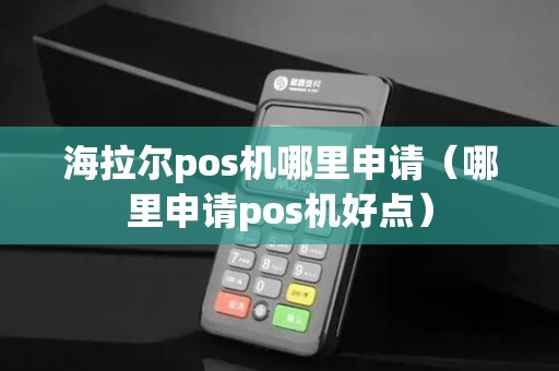 海拉尔pos机哪里申请（哪里申请pos机好点）