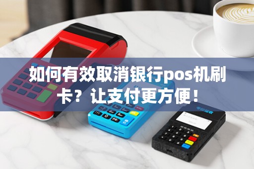 如何有效取消银行pos机刷卡？让支付更方便！