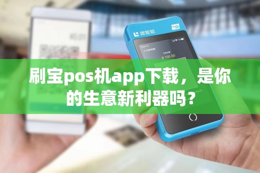 刷宝pos机app下载，是你的生意新利器吗？