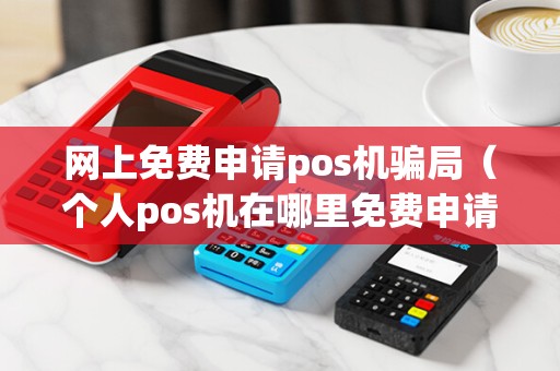 网上免费申请pos机骗局（个人pos机在哪里免费申请）