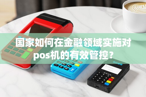 国家如何在金融领域实施对pos机的有效管控？