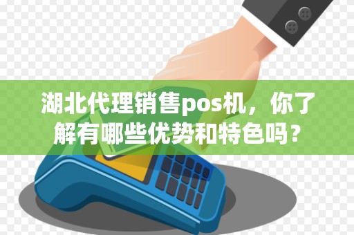 湖北代理销售pos机，你了解有哪些优势和特色吗？