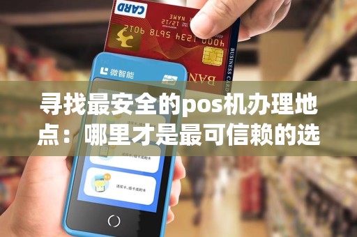 寻找最安全的pos机办理地点：哪里才是最可信赖的选择？