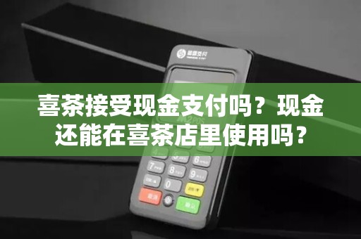 喜茶接受现金支付吗？现金还能在喜茶店里使用吗？