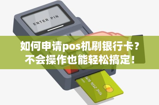 如何申请pos机刷银行卡？不会操作也能轻松搞定！