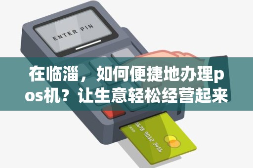 在临淄，如何便捷地办理pos机？让生意轻松经营起来！