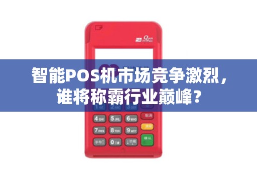 智能POS机市场竞争激烈，谁将称霸行业巅峰？