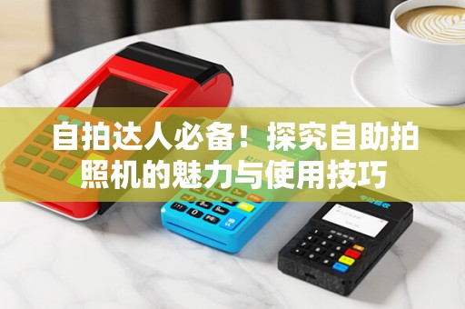 自拍达人必备！探究自助拍照机的魅力与使用技巧
