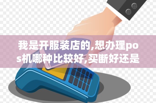 我是开服装店的,想办理pos机哪种比较好,买断好还是租聘...