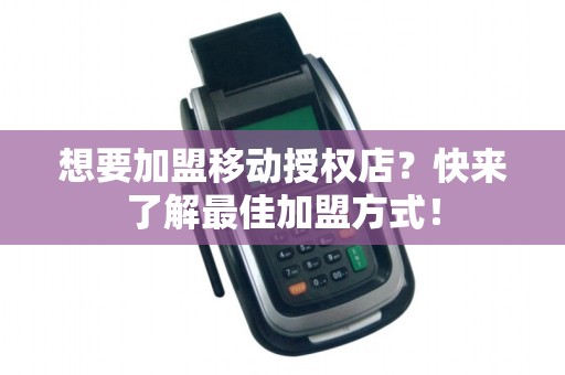想要加盟移动授权店？快来了解最佳加盟方式！