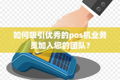 如何吸引优秀的pos机业务员加入您的团队？