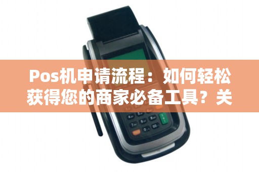 Pos机申请流程：如何轻松获得您的商家必备工具？关注这些重要事项！
