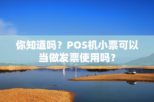 你知道吗？POS机小票可以当做发票使用吗？