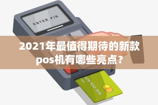 2021年最值得期待的新款pos机有哪些亮点？