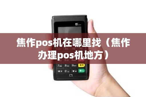 焦作pos机在哪里找（焦作办理pos机地方）
