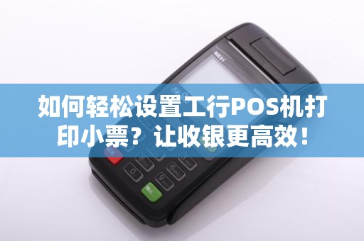 如何轻松设置工行POS机打印小票？让收银更高效！