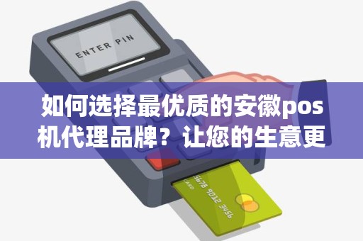 如何选择最优质的安徽pos机代理品牌？让您的生意更上一层楼！