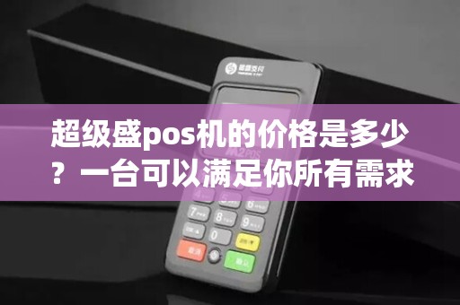 超级盛pos机的价格是多少？一台可以满足你所有需求的完美选择！