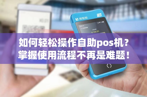 如何轻松操作自助pos机？掌握使用流程不再是难题！